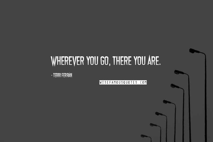 Terri Ferran Quotes: Wherever you go, there you are.