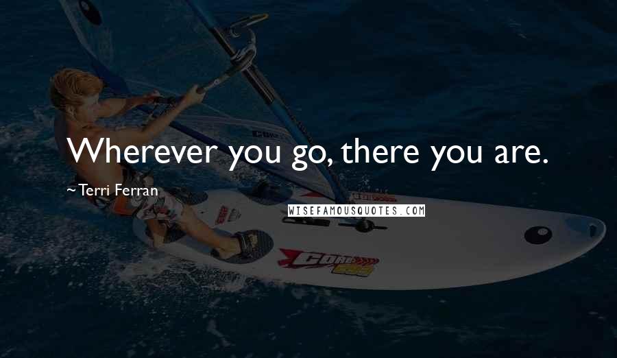 Terri Ferran Quotes: Wherever you go, there you are.