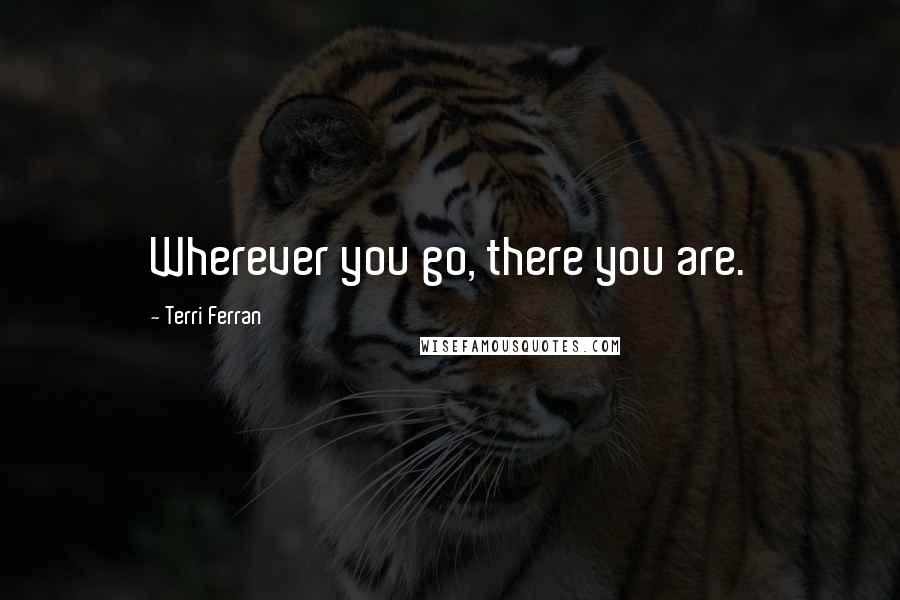Terri Ferran Quotes: Wherever you go, there you are.