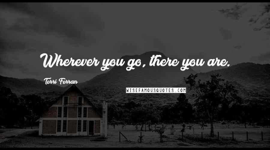 Terri Ferran Quotes: Wherever you go, there you are.