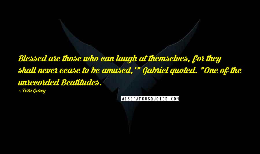 Terri Garey Quotes: Blessed are those who can laugh at themselves, for they shall never cease to be amused,'" Gabriel quoted. "One of the unrecorded Beatitudes.