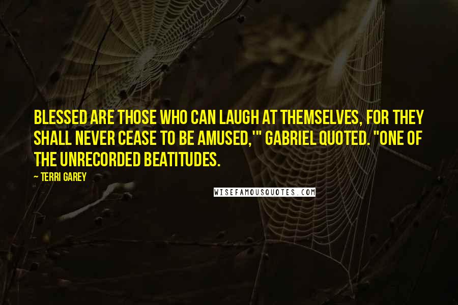 Terri Garey Quotes: Blessed are those who can laugh at themselves, for they shall never cease to be amused,'" Gabriel quoted. "One of the unrecorded Beatitudes.