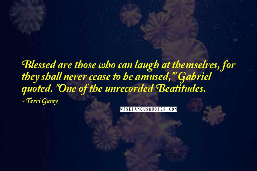 Terri Garey Quotes: Blessed are those who can laugh at themselves, for they shall never cease to be amused,'" Gabriel quoted. "One of the unrecorded Beatitudes.