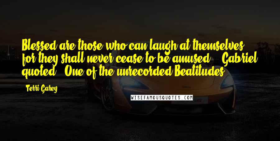 Terri Garey Quotes: Blessed are those who can laugh at themselves, for they shall never cease to be amused,'" Gabriel quoted. "One of the unrecorded Beatitudes.