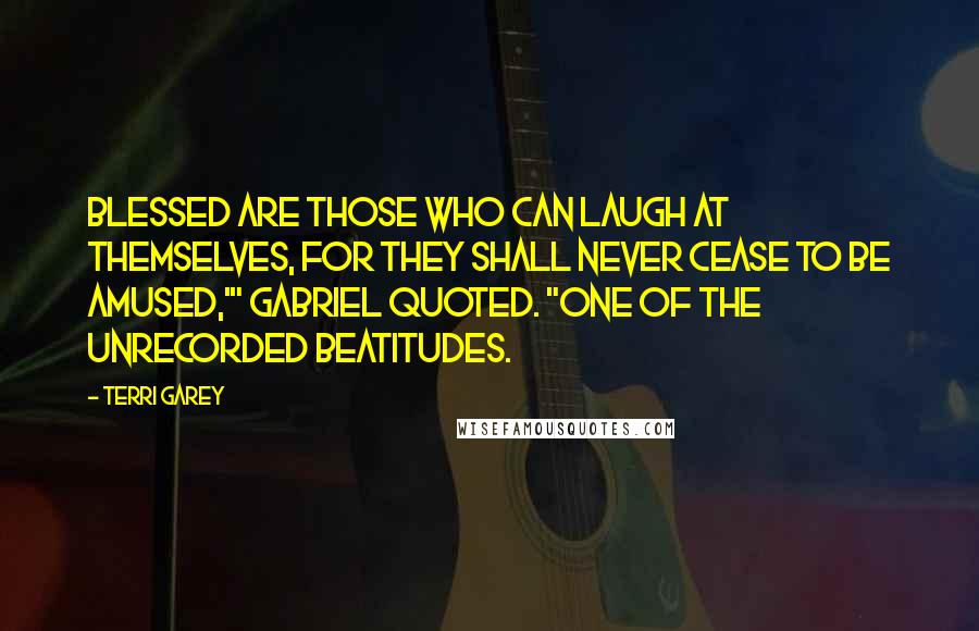 Terri Garey Quotes: Blessed are those who can laugh at themselves, for they shall never cease to be amused,'" Gabriel quoted. "One of the unrecorded Beatitudes.