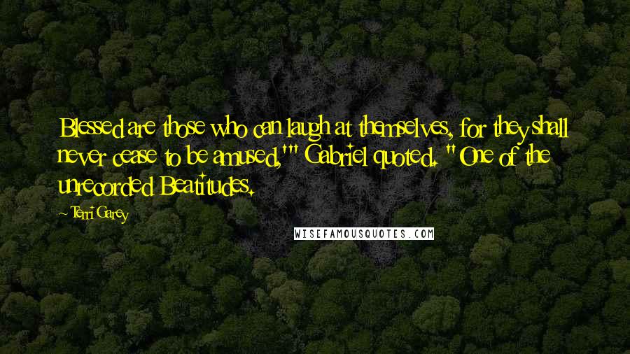 Terri Garey Quotes: Blessed are those who can laugh at themselves, for they shall never cease to be amused,'" Gabriel quoted. "One of the unrecorded Beatitudes.