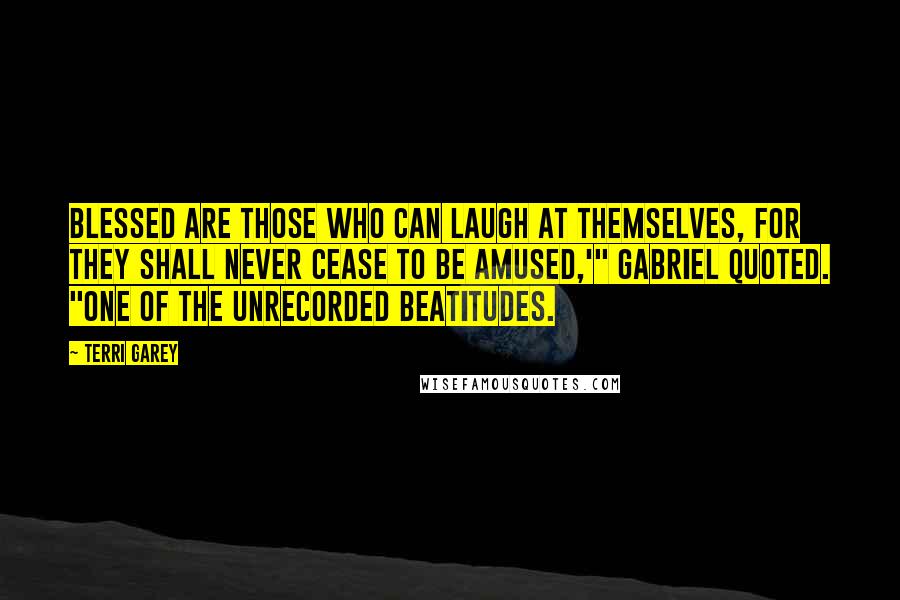 Terri Garey Quotes: Blessed are those who can laugh at themselves, for they shall never cease to be amused,'" Gabriel quoted. "One of the unrecorded Beatitudes.
