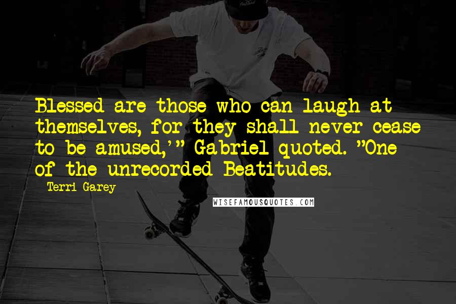 Terri Garey Quotes: Blessed are those who can laugh at themselves, for they shall never cease to be amused,'" Gabriel quoted. "One of the unrecorded Beatitudes.