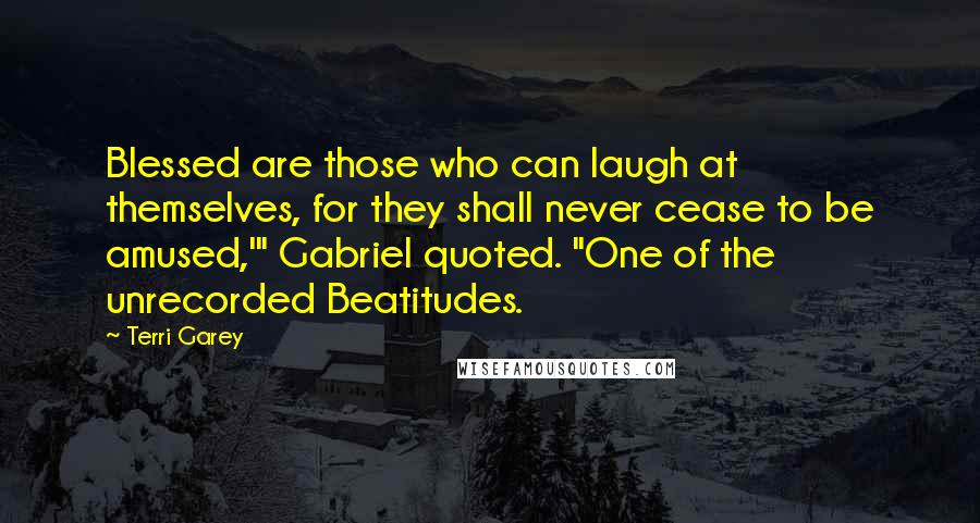 Terri Garey Quotes: Blessed are those who can laugh at themselves, for they shall never cease to be amused,'" Gabriel quoted. "One of the unrecorded Beatitudes.