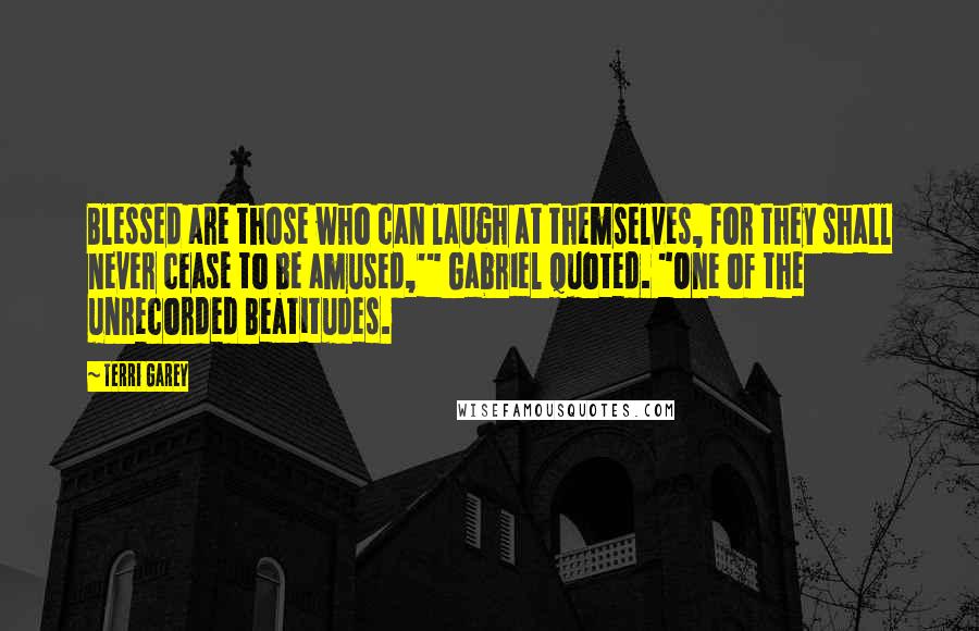 Terri Garey Quotes: Blessed are those who can laugh at themselves, for they shall never cease to be amused,'" Gabriel quoted. "One of the unrecorded Beatitudes.