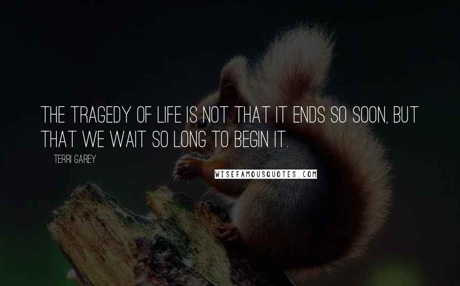 Terri Garey Quotes: The tragedy of life is not that it ends so soon, but that we wait so long to begin it.