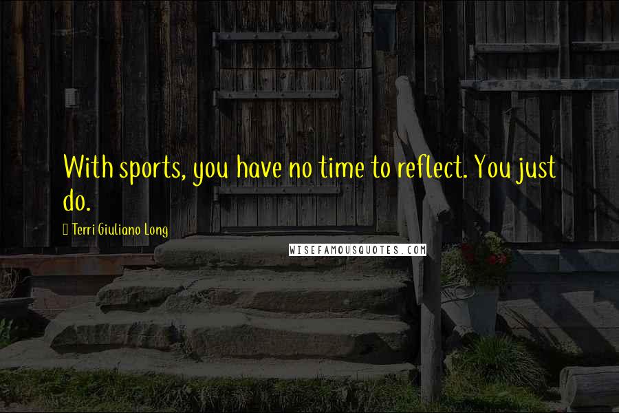 Terri Giuliano Long Quotes: With sports, you have no time to reflect. You just do.