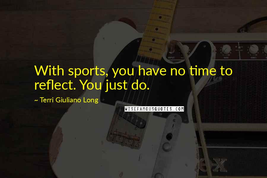 Terri Giuliano Long Quotes: With sports, you have no time to reflect. You just do.