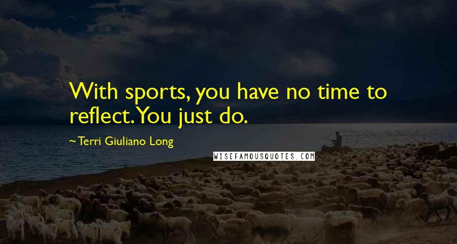 Terri Giuliano Long Quotes: With sports, you have no time to reflect. You just do.