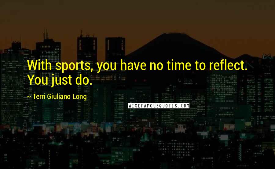 Terri Giuliano Long Quotes: With sports, you have no time to reflect. You just do.