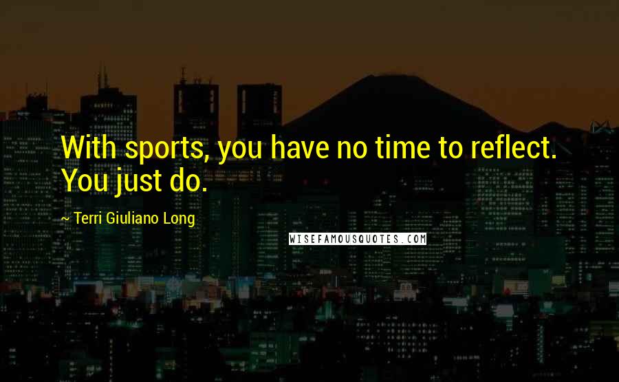 Terri Giuliano Long Quotes: With sports, you have no time to reflect. You just do.