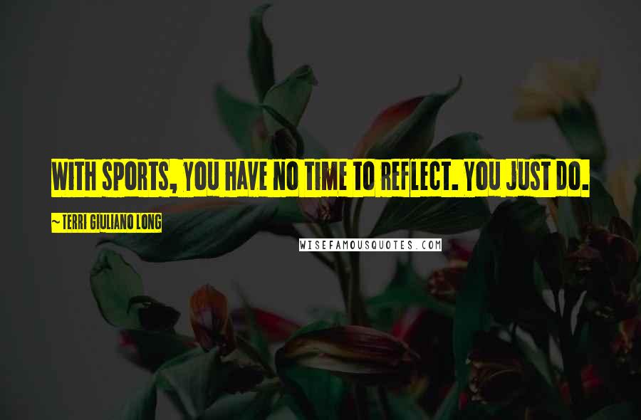 Terri Giuliano Long Quotes: With sports, you have no time to reflect. You just do.