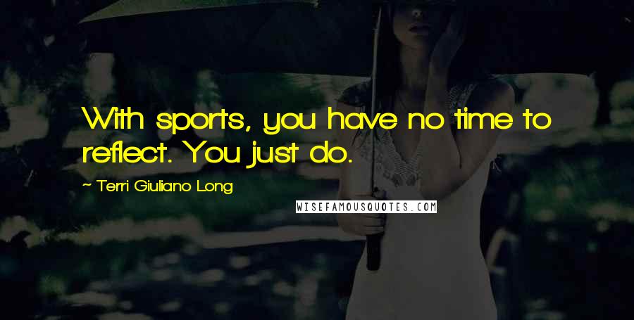 Terri Giuliano Long Quotes: With sports, you have no time to reflect. You just do.