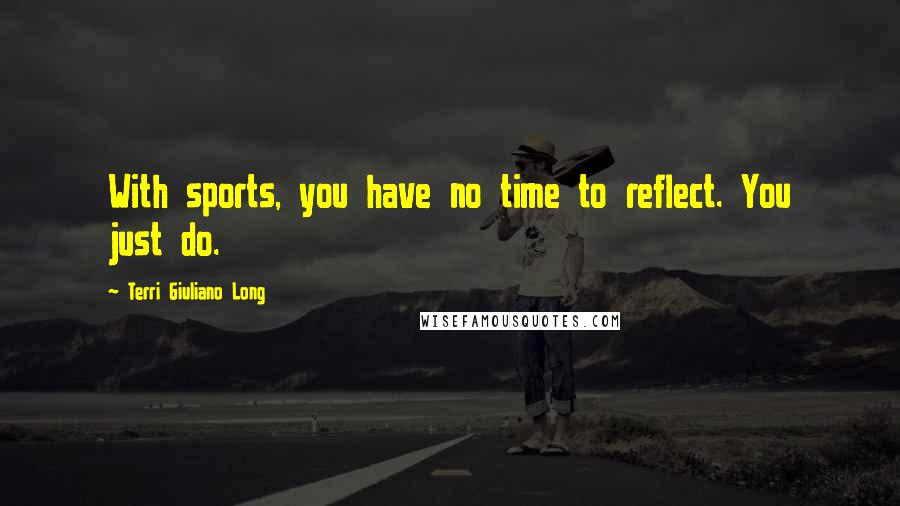 Terri Giuliano Long Quotes: With sports, you have no time to reflect. You just do.