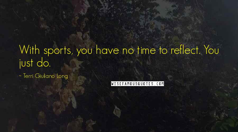 Terri Giuliano Long Quotes: With sports, you have no time to reflect. You just do.