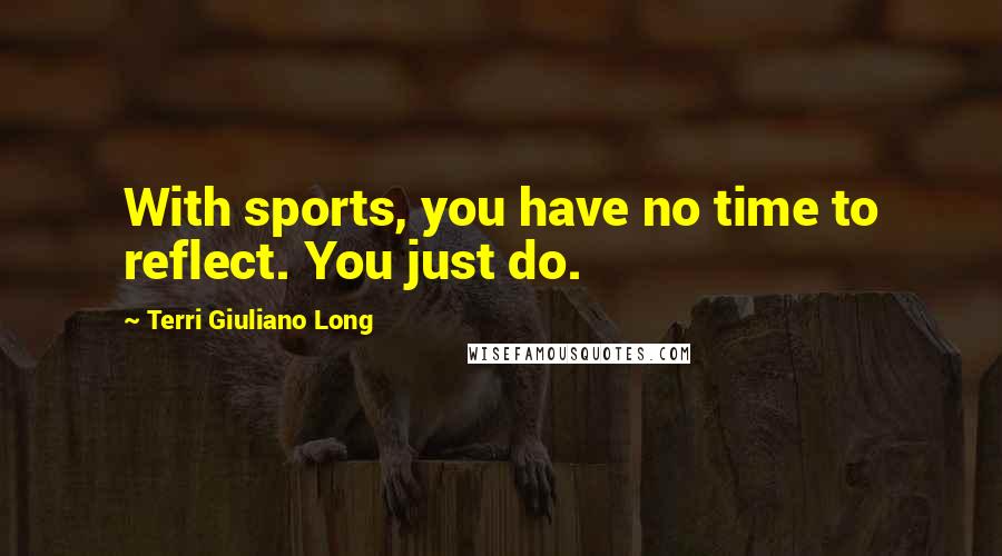 Terri Giuliano Long Quotes: With sports, you have no time to reflect. You just do.