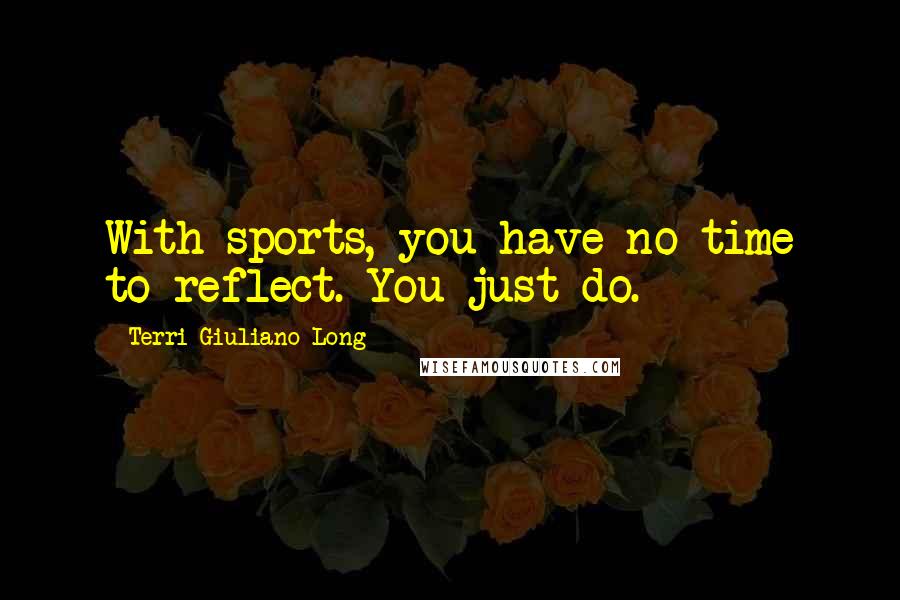 Terri Giuliano Long Quotes: With sports, you have no time to reflect. You just do.