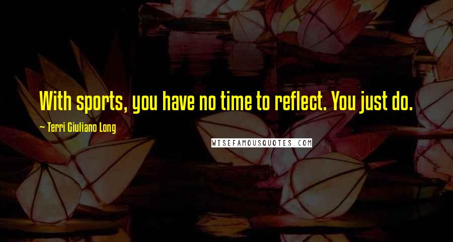 Terri Giuliano Long Quotes: With sports, you have no time to reflect. You just do.