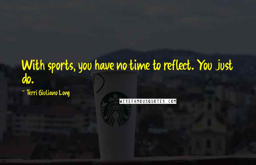 Terri Giuliano Long Quotes: With sports, you have no time to reflect. You just do.