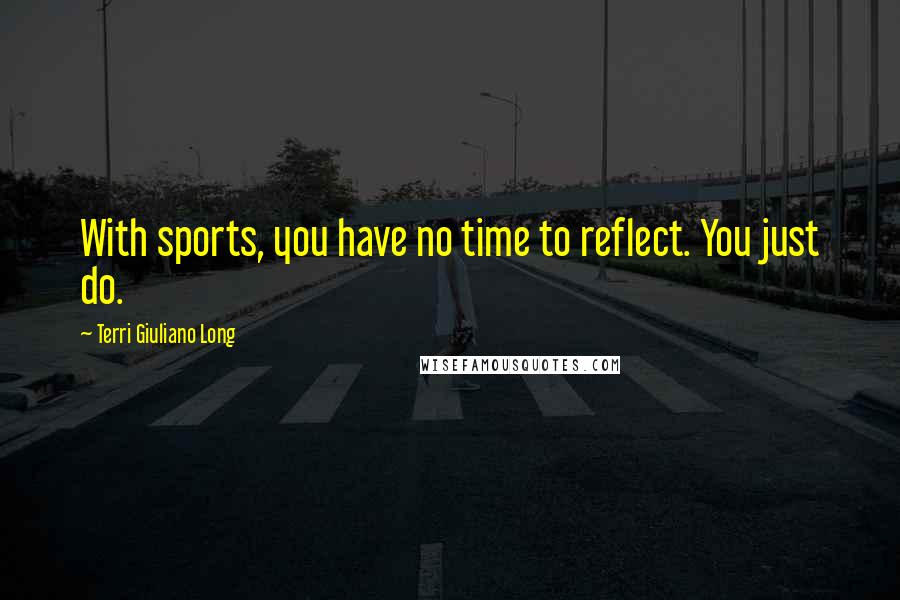 Terri Giuliano Long Quotes: With sports, you have no time to reflect. You just do.