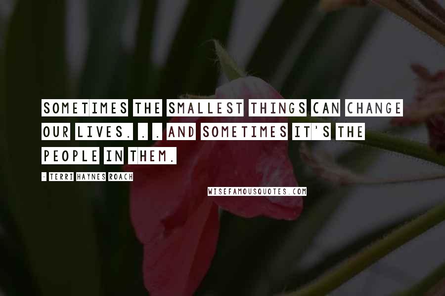 Terri Haynes Roach Quotes: Sometimes the smallest things can change our lives. . . and sometimes it's the people in them.