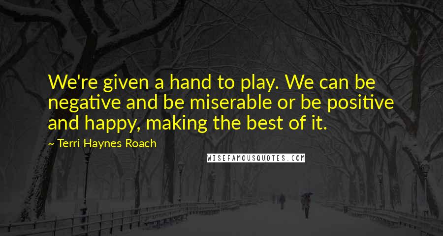 Terri Haynes Roach Quotes: We're given a hand to play. We can be negative and be miserable or be positive and happy, making the best of it.