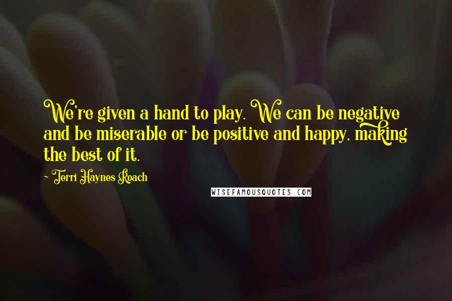 Terri Haynes Roach Quotes: We're given a hand to play. We can be negative and be miserable or be positive and happy, making the best of it.