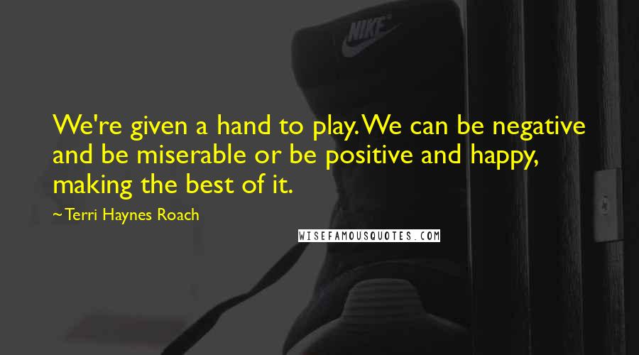 Terri Haynes Roach Quotes: We're given a hand to play. We can be negative and be miserable or be positive and happy, making the best of it.