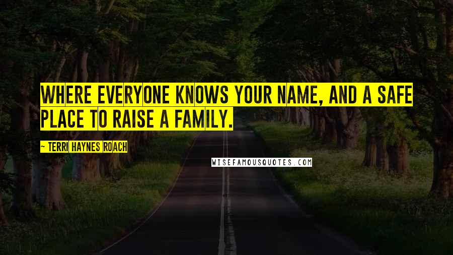 Terri Haynes Roach Quotes: Where everyone knows your name, and a safe place to raise a family.