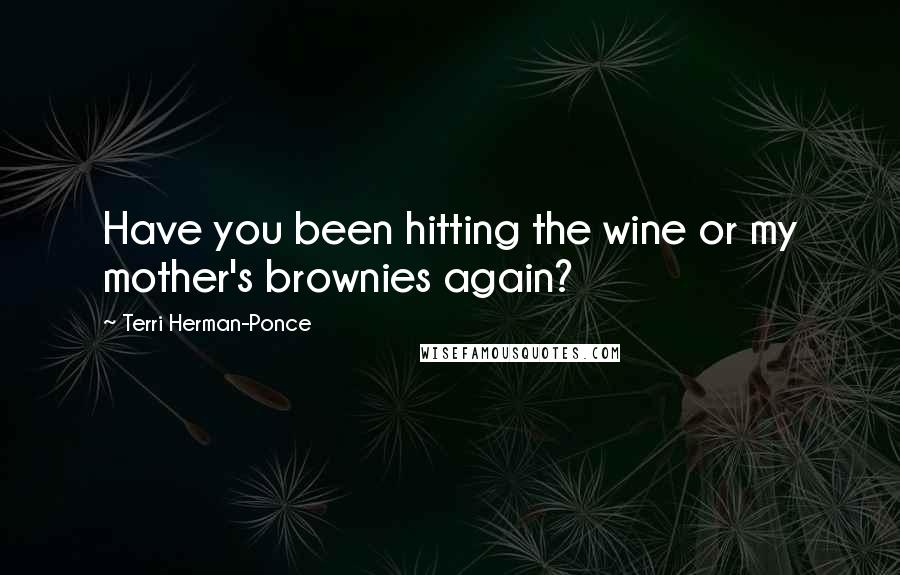 Terri Herman-Ponce Quotes: Have you been hitting the wine or my mother's brownies again?
