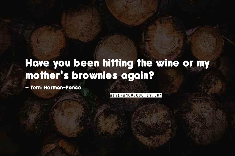 Terri Herman-Ponce Quotes: Have you been hitting the wine or my mother's brownies again?