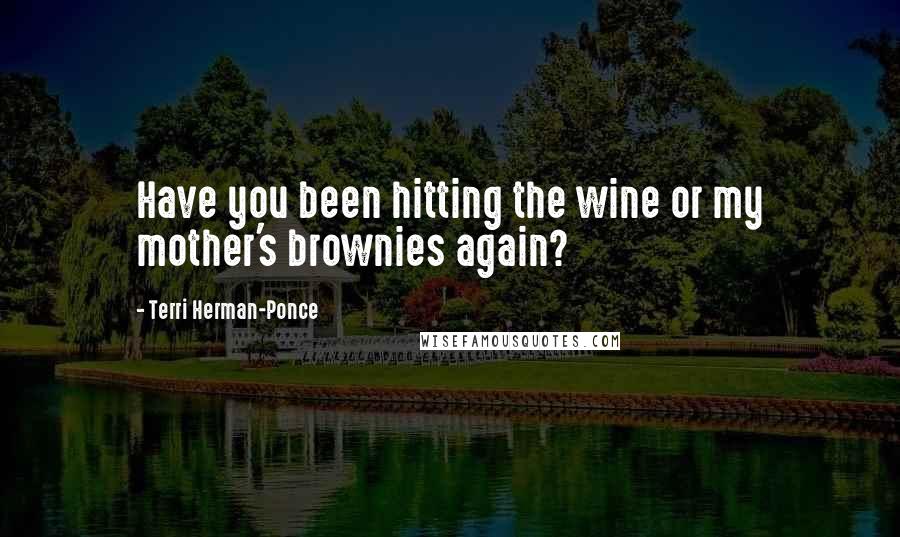 Terri Herman-Ponce Quotes: Have you been hitting the wine or my mother's brownies again?