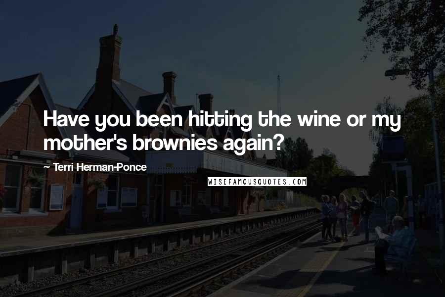 Terri Herman-Ponce Quotes: Have you been hitting the wine or my mother's brownies again?