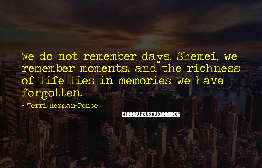 Terri Herman-Ponce Quotes: We do not remember days, Shemei, we remember moments, and the richness of life lies in memories we have forgotten.