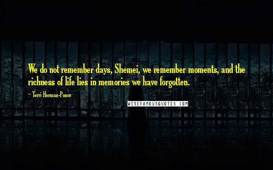 Terri Herman-Ponce Quotes: We do not remember days, Shemei, we remember moments, and the richness of life lies in memories we have forgotten.