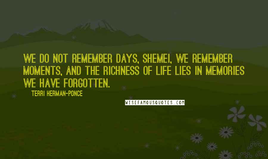 Terri Herman-Ponce Quotes: We do not remember days, Shemei, we remember moments, and the richness of life lies in memories we have forgotten.