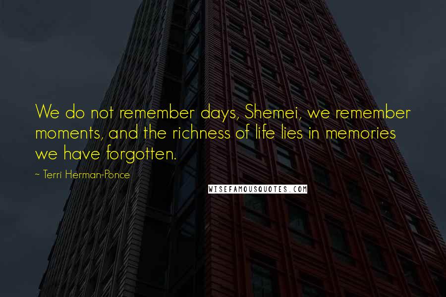 Terri Herman-Ponce Quotes: We do not remember days, Shemei, we remember moments, and the richness of life lies in memories we have forgotten.