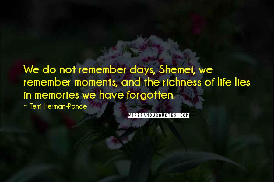 Terri Herman-Ponce Quotes: We do not remember days, Shemei, we remember moments, and the richness of life lies in memories we have forgotten.