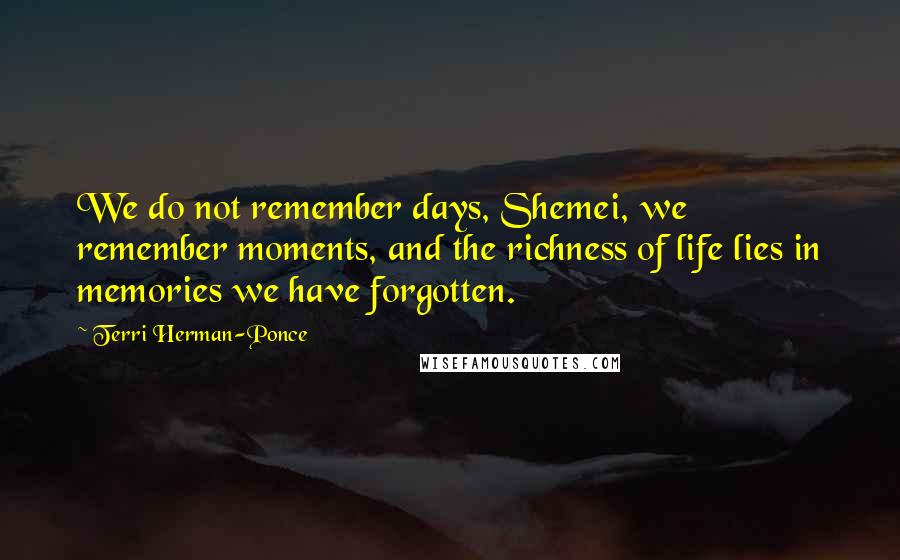 Terri Herman-Ponce Quotes: We do not remember days, Shemei, we remember moments, and the richness of life lies in memories we have forgotten.