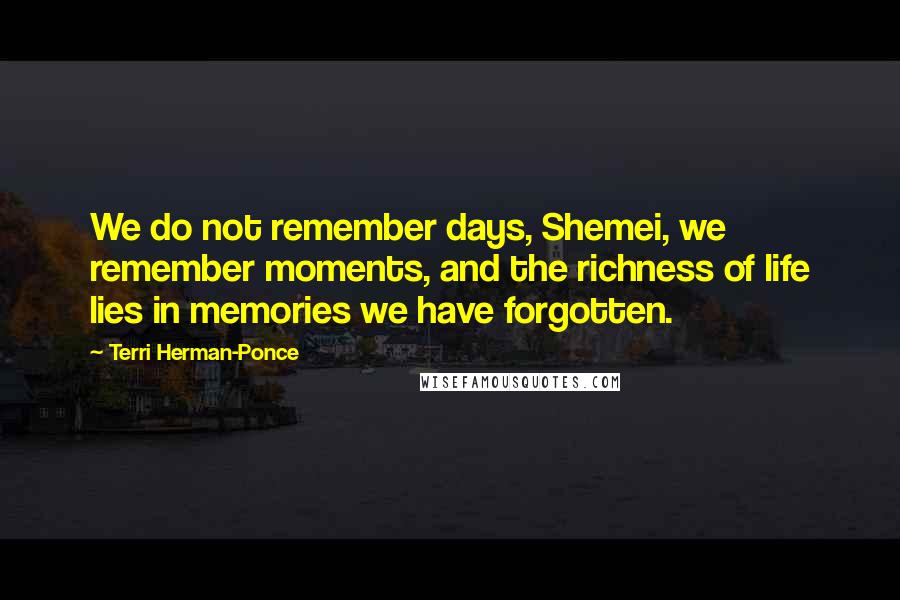 Terri Herman-Ponce Quotes: We do not remember days, Shemei, we remember moments, and the richness of life lies in memories we have forgotten.