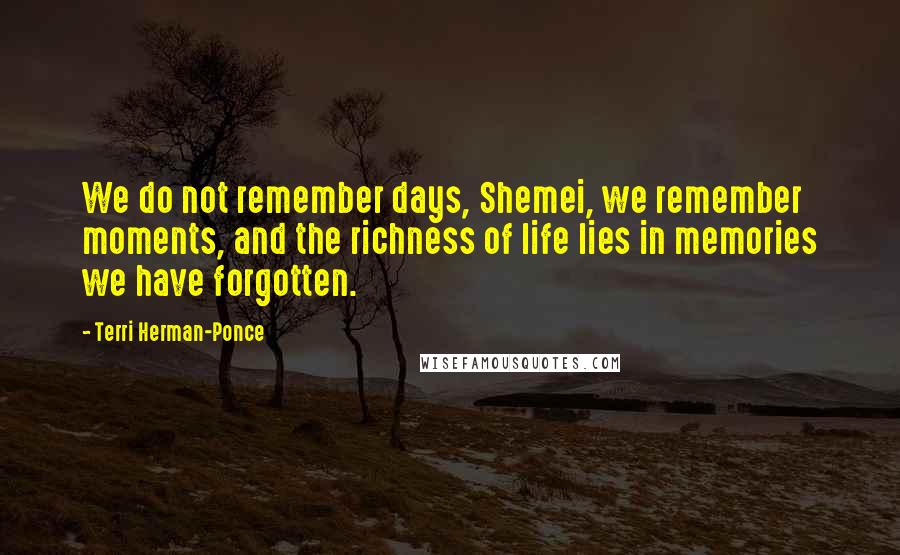Terri Herman-Ponce Quotes: We do not remember days, Shemei, we remember moments, and the richness of life lies in memories we have forgotten.