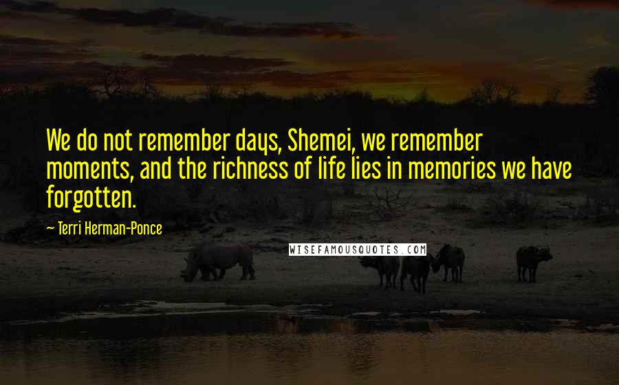 Terri Herman-Ponce Quotes: We do not remember days, Shemei, we remember moments, and the richness of life lies in memories we have forgotten.