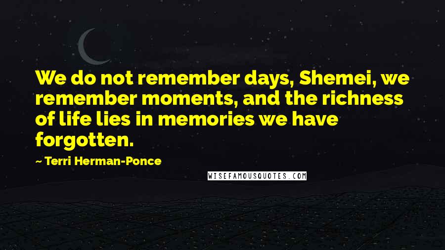 Terri Herman-Ponce Quotes: We do not remember days, Shemei, we remember moments, and the richness of life lies in memories we have forgotten.