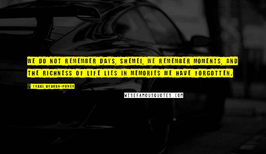 Terri Herman-Ponce Quotes: We do not remember days, Shemei, we remember moments, and the richness of life lies in memories we have forgotten.