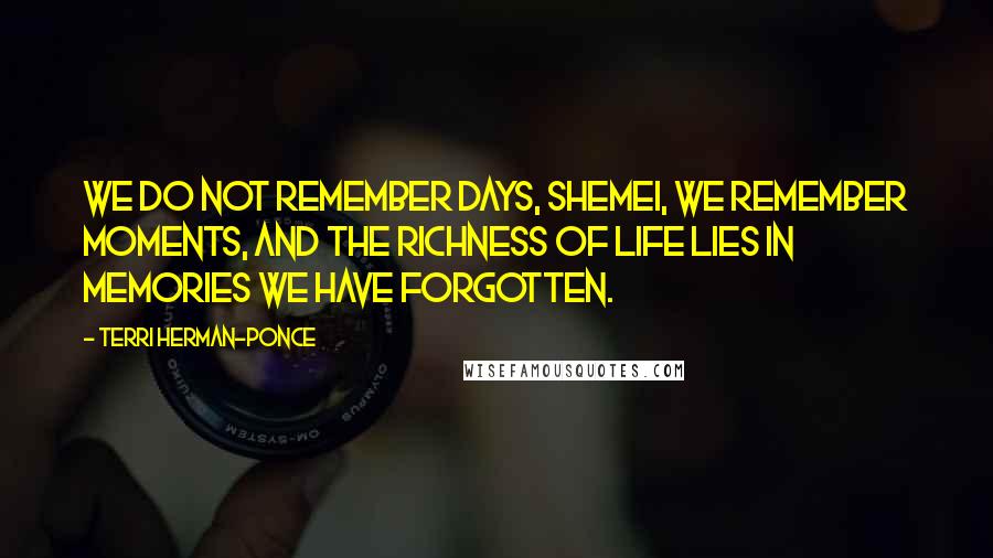 Terri Herman-Ponce Quotes: We do not remember days, Shemei, we remember moments, and the richness of life lies in memories we have forgotten.